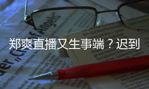 未上到1郑爽直播妆发小时口罩还戴又生迟事端